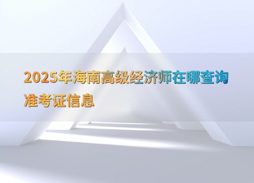 2025年海南高級經(jīng)濟(jì)師準(zhǔn)考證信息查詢指南
